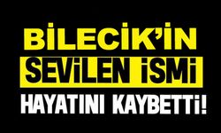 BİLECİK’İN SEVİLEN İSMİ HAYATINI KAYBETTİ