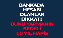 BANKADA HESABI OLANLAR DİKKAT! BUNU YAPMANIN BEDELİ 10 YIL HAPİS