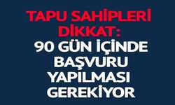 TAPU SAHİPLERİ DİKKAT: 90 GÜN İÇİNDE BAŞVURU YAPILMASI GEREKİYOR