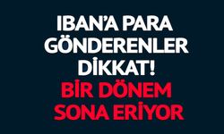 IBAN’A PARA GÖNDERENLER DİKKAT! BİR DÖNEM SONA ERİYOR