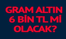 GRAM ALTIN 6 BİN TL Mİ OLACAK?