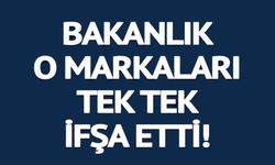 BAKANLIK O MARKALARI TEK TEK İFŞA ETTİ!