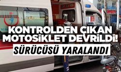 KONTROLDEN ÇIKAN MOTOSİKLET DEVRİLDİ, SÜRÜCÜSÜ YARALANDI