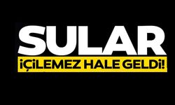 SULAR İÇİLEMEZ HALE GELDİ!