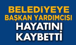 BELEDİYE BAŞKAN YARDIMCISI HAYATINI KAYBETTİ