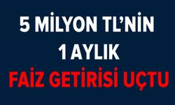 5 MİLYON TL'NİN FAİZ GETİRİSİ UÇTU