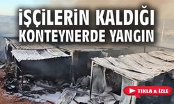 İŞÇİLERİN KALDIĞI KONTEYNERLERDE YANGIN
