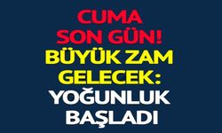 BÜYÜK ZAM GELECEK: YOĞUNLUK BAŞLADI