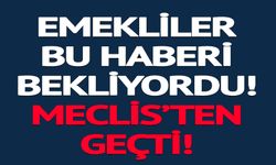 EMEKLİLER BU HABERİ BEKLİYORDU MECLİSTEN GEÇTİ