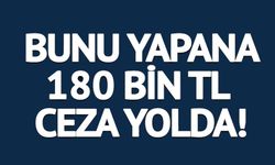 BUNU YAPANA 180 BİN TL CEZA YOLDA