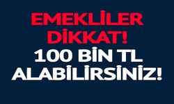 EMEKLİLER DİKKAT 100 BİN TL ALABİLİRSİNİZ