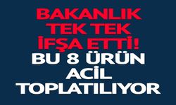 8 ÜRÜN ACİL TOPLATILIYOR