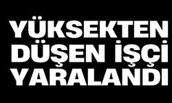 YÜKSEKTEN DÜŞEN İŞÇİ YARALANDI