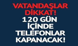 120 GÜN İÇİNDE TELEFONLAR KAPANACK