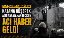 SAFİ ÇİMENTO FABRİKASINDA KAZANA DÜŞEREK AĞIR YARALANAN İŞÇİDEN ACI HABER GELDİ