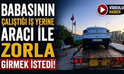 BABASININ ÇALIŞTIĞI İŞ YERİNE ARACI İLE ZORLA GİRMEK İSTEDİ