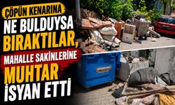 ÇÖPÜN KENARINA NE BULDULARSA BIRAKTILAR, MAHALLE SAKİNLERİNE MUHTAR İSYAN ETTİ