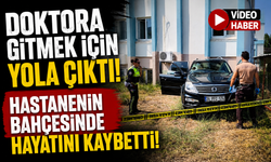 DOKTORA GİTMEK İÇİN YOLA ÇIKTI, HASTANENİN BAHÇESİNDE HAYATINI KAYBETTİ