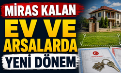 MİRAS KALAN EV VE ARSALARDA YENİ DÖNEM