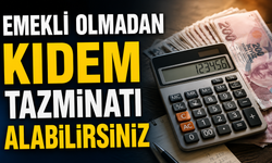 EMEKLİ OLMADAN KIDEM TAZMİNATI ALABİLİRSİNİZ