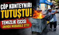 ÇÖP KONTEYNIRI TUTUŞTU, TEMİZLİK İŞÇİSİ ANINDA MÜDAHALE ETTİ