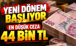 YENİ DÖNEM BAŞLIYOR EN DÜŞÜK CEZA 44 BİN TL