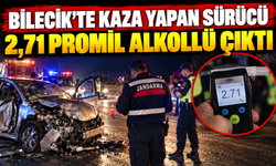 BİLECİK’TE KAZA YAPAN SÜRÜCÜ 2,71 PROMİL ALKOLLÜ ÇIKTI