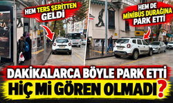 HEM TERS ŞERİTTEN GELDİ HEM DE MİNİBÜS DURAĞINA PARK ETTİ