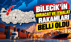 BİLECİK’İN İHRACAT VE İTHALAT RAKAMLARI BELLİ OLDU