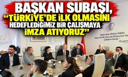 BAŞKAN SUBAŞI, "TÜRKİYE'DE İLK OLMASINI HEDEFLEDİĞİMİZ BİR ÇALIŞMAYA İMZA ATIYORUZ''