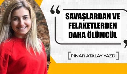 SAVAŞLARDAN VE FELAKETLERDEN  DAHA ÖLÜMCÜL