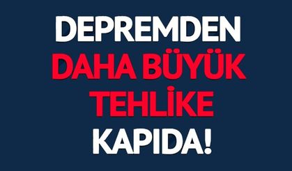 DEPREMDEN DAHA BÜYÜK TEHLİKE KAPIDA!