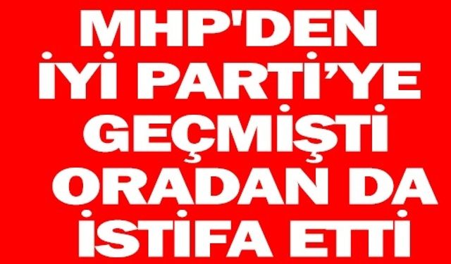 MHP'DEN İYİ PARTİYE GEÇMİŞTİ ORADAN DA İSTİFA ETTİ