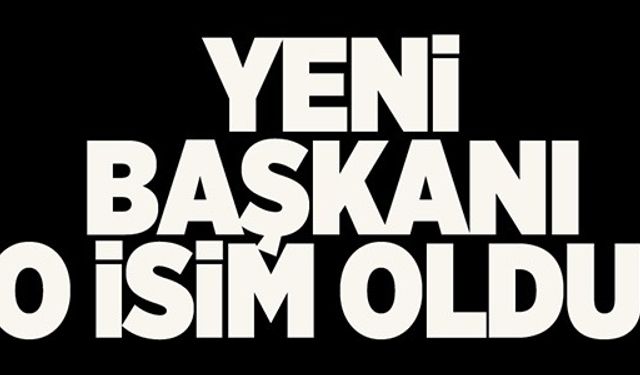 YENİ BAŞKAN O İSİM OLDU