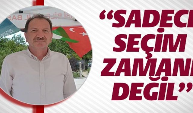 “SADECE SEÇİM ZAMANI DEĞİL”