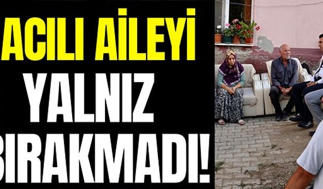 ACILI AİLEYİ YALNIZ BIRAKMADI