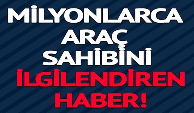 MİLYONLARCA ARAÇ SAHİBİNİ İLGİLENDİREN HABER! 