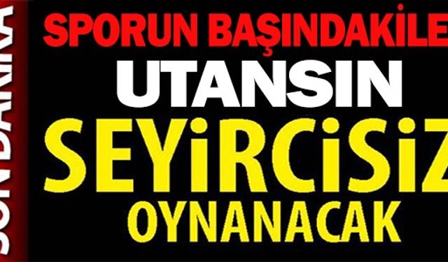 SEYİRCİSİZ OYNANACAK