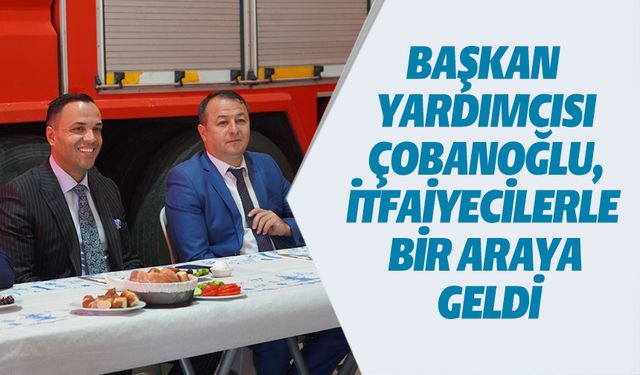 BAŞKAN YARDIMCISI ÇOBANOĞLU, İTFAİYECİLER BİR ARAYA GELDİ