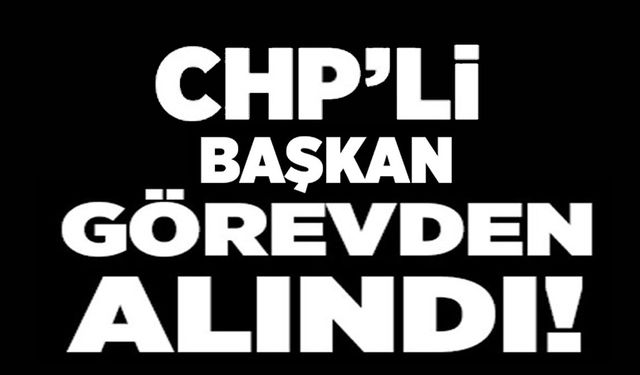 CHP BELDE BAŞKANI GÖREVDEN ALINDI