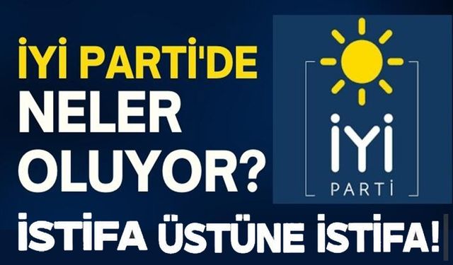 İYİ PARTİ'DE İSTİFA ÜSTÜNE İSTİFA