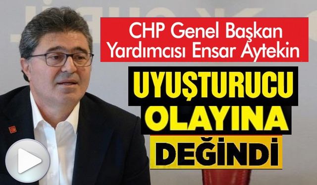 CHP GENEL BAŞKAN YARDIMCI ENSAR AYTEKİN, UYUŞTURUCU OLAYINA DEĞİNDİ