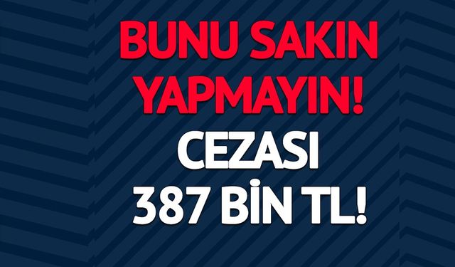 387 BİN TL CEZA KESİLİYOR