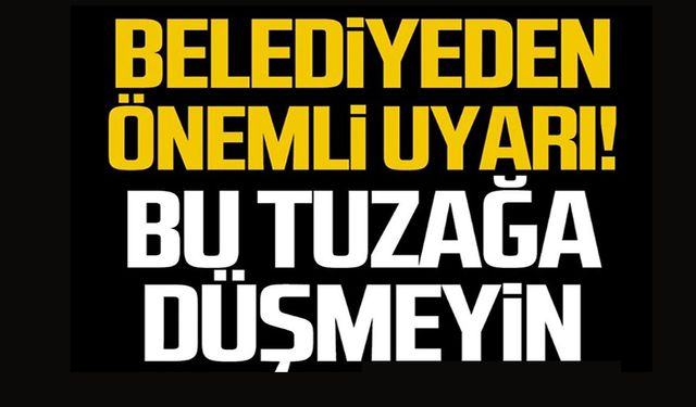 BELEDİYEDEN ÖNEMLİ UYARI! BU TUZAĞA DÜŞMEYİN!