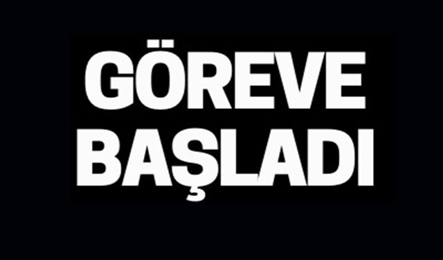 GÖREVE BAŞLADI