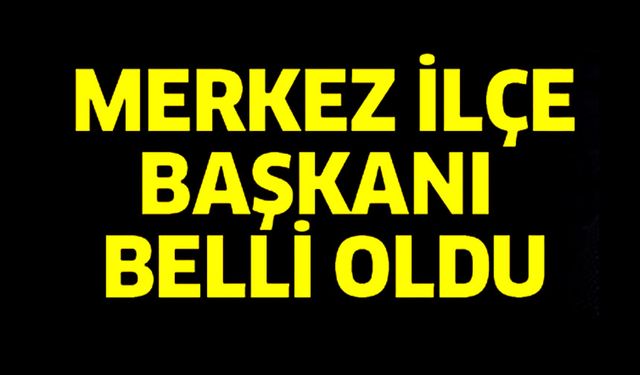 MERKEZ İLÇE BAŞKANI BELLİ OLDU