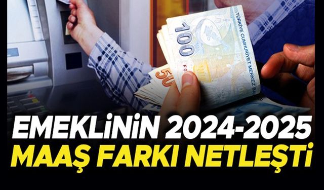 EMEKLİNİN 2024-2025 MAAŞ FARKI NETLEŞTİ