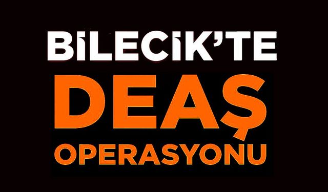 BİLECİK'TE DEAŞ OPERASYONU