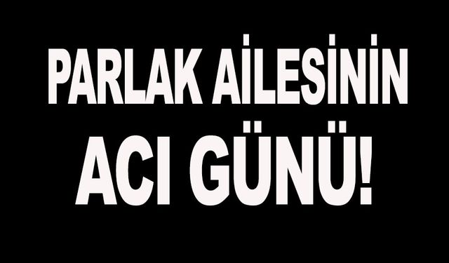 PARLAK AİLESİNİN ACI GÜNÜ