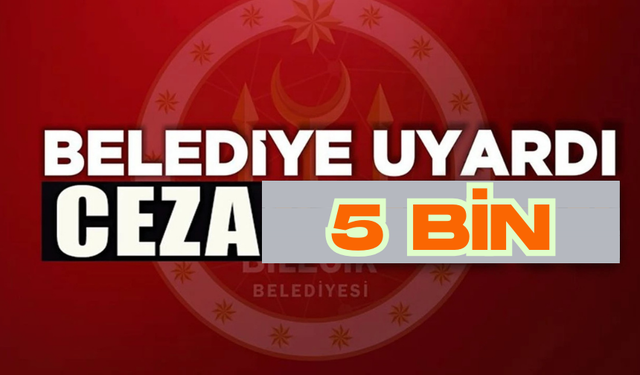 BELEDİYE UYARDI CEZA 5 BİN